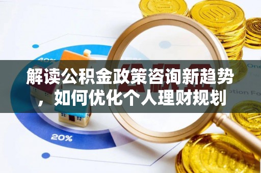 下城解读公积金政策咨询新趋势，如何优化个人理财规划