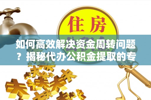 下城如何高效解决资金周转问题？揭秘代办公积金提取的专业服务