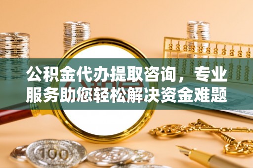 下城公积金代办提取咨询，专业服务助您轻松解决资金难题