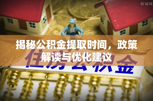 下城揭秘公积金提取时间，政策解读与优化建议
