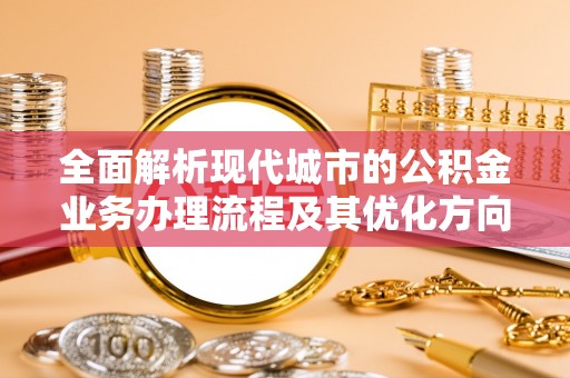 下城全面解析现代城市的公积金业务办理流程及其优化方向
