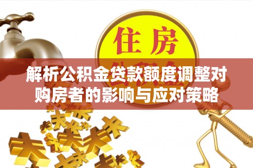 下城解析公积金贷款额度调整对购房者的影响与应对策略