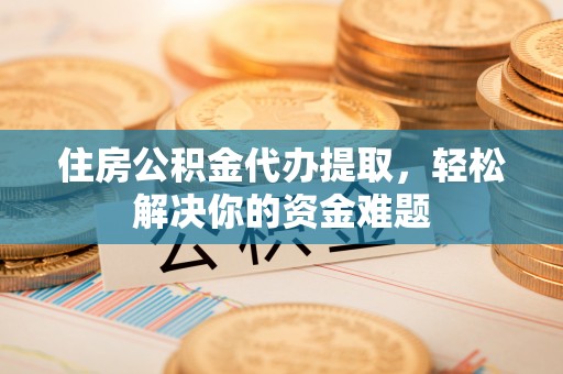 下城住房公积金代办提取，轻松解决你的资金难题