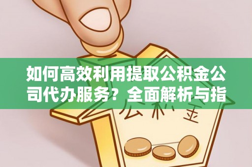 下城如何高效利用提取公积金公司代办服务？全面解析与指南
