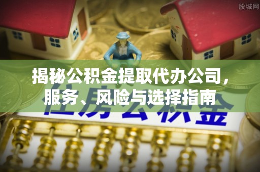 下城揭秘公积金提取代办公司，服务、风险与选择指南