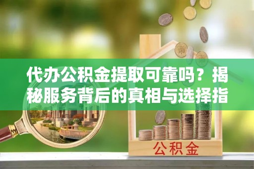 下城代办公积金提取可靠吗？揭秘服务背后的真相与选择指南