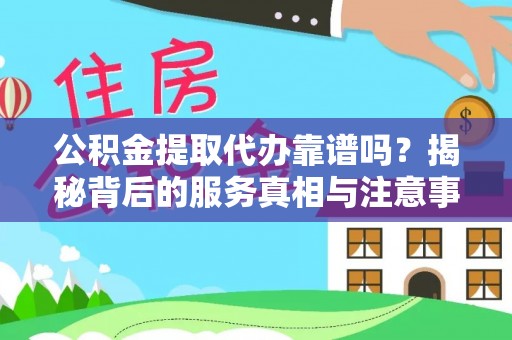 下城公积金提取代办靠谱吗？揭秘背后的服务真相与注意事项