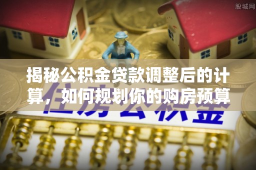 下城揭秘公积金贷款调整后的计算，如何规划你的购房预算？