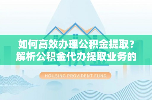 下城如何高效办理公积金提取？解析公积金代办提取业务的全流程