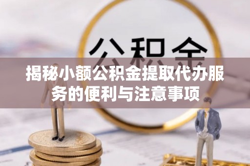 下城揭秘小额公积金提取代办服务的便利与注意事项