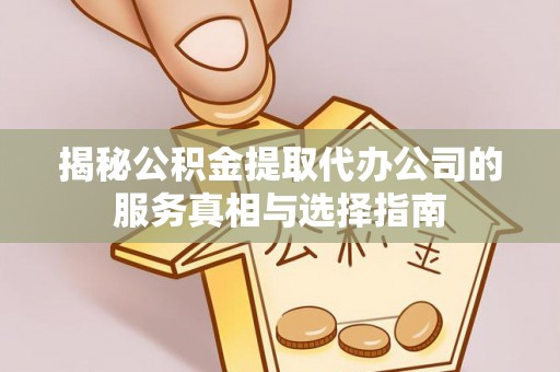 下城揭秘公积金提取代办公司的服务真相与选择指南