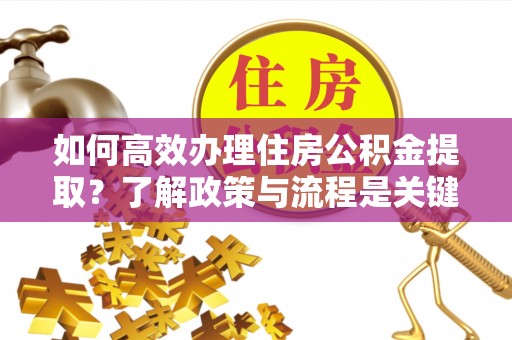 下城如何高效办理住房公积金提取？了解政策与流程是关键