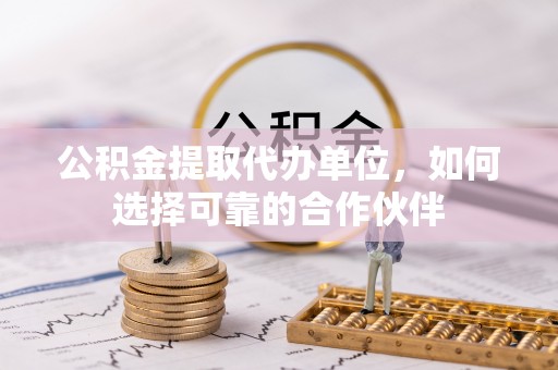 下城公积金提取代办单位，如何选择可靠的合作伙伴