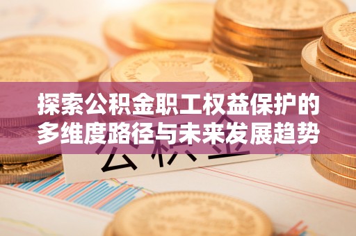 下城探索公积金职工权益保护的多维度路径与未来发展趋势