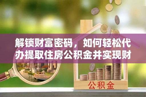 下城解锁财富密码，如何轻松代办提取住房公积金并实现财务自由