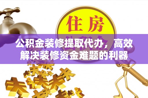 下城公积金装修提取代办，高效解决装修资金难题的利器
