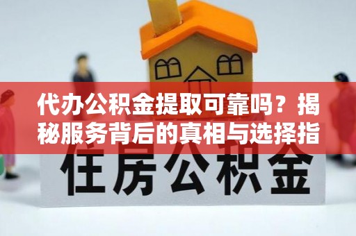 下城代办公积金提取可靠吗？揭秘服务背后的真相与选择指南