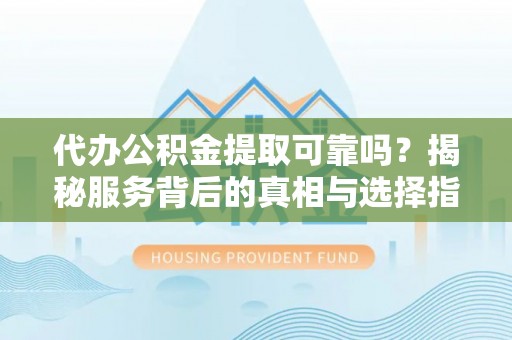 下城代办公积金提取可靠吗？揭秘服务背后的真相与选择指南