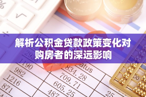 下城解析公积金贷款政策变化对购房者的深远影响