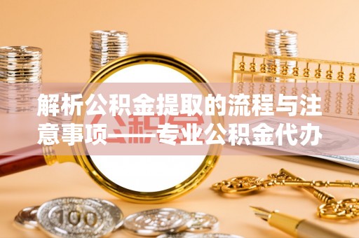 下城解析公积金提取的流程与注意事项——专业公积金代办提取咨询服务