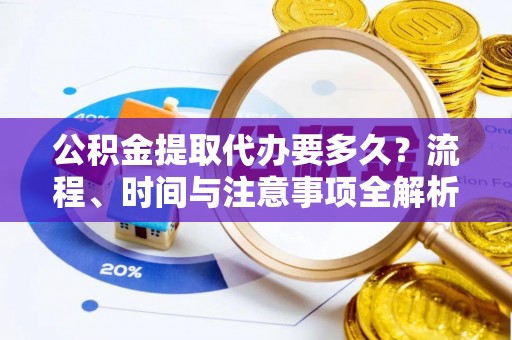 下城公积金提取代办要多久？流程、时间与注意事项全解析