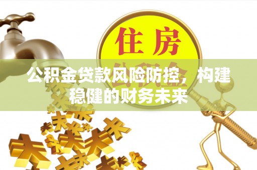 下城公积金贷款风险防控，构建稳健的财务未来