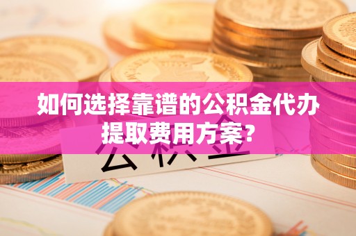 下城如何选择靠谱的公积金代办提取费用方案？