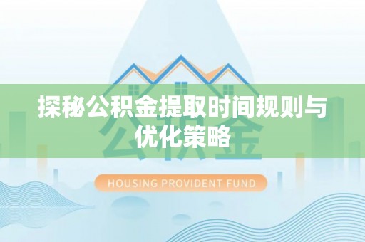 下城探秘公积金提取时间规则与优化策略