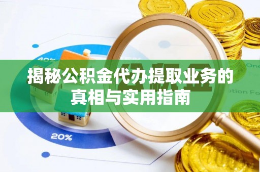 下城揭秘公积金代办提取业务的真相与实用指南