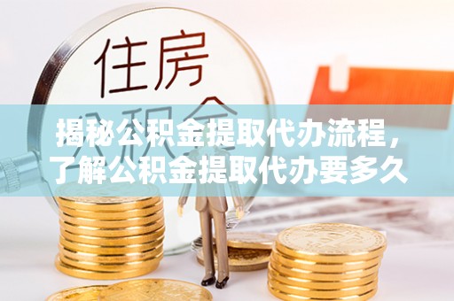 下城揭秘公积金提取代办流程，了解公积金提取代办要多久不再迷茫