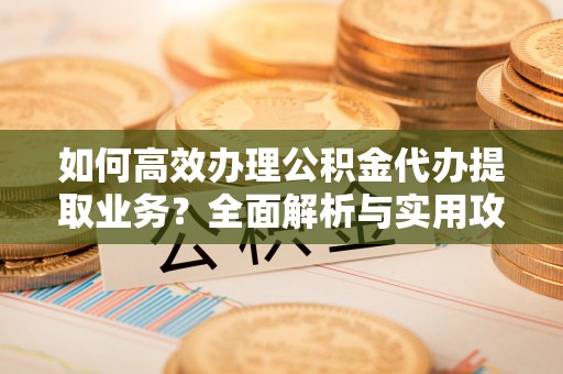 下城如何高效办理公积金代办提取业务？全面解析与实用攻略