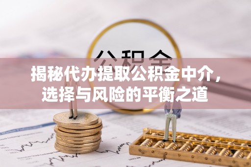 下城揭秘代办提取公积金中介，选择与风险的平衡之道