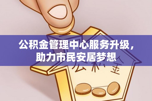 下城公积金管理中心服务升级，助力市民安居梦想