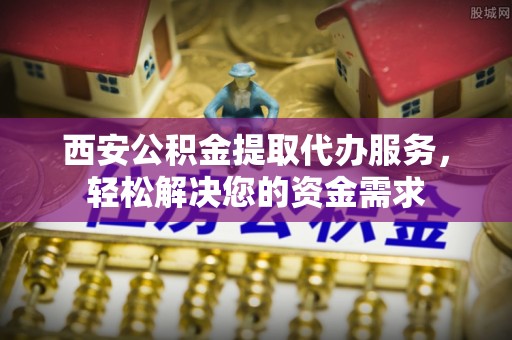 下城西安公积金提取代办服务，轻松解决您的资金需求