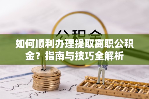 下城如何顺利办理提取离职公积金？指南与技巧全解析
