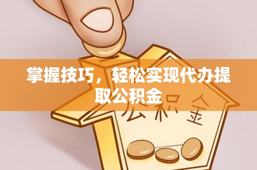 下城掌握技巧，轻松实现代办提取公积金