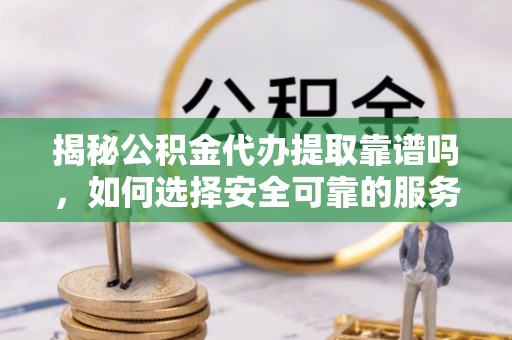 下城揭秘公积金代办提取靠谱吗，如何选择安全可靠的服务？