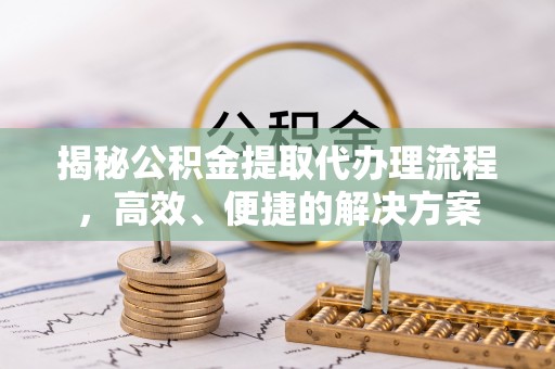 下城揭秘公积金提取代办理流程，高效、便捷的解决方案