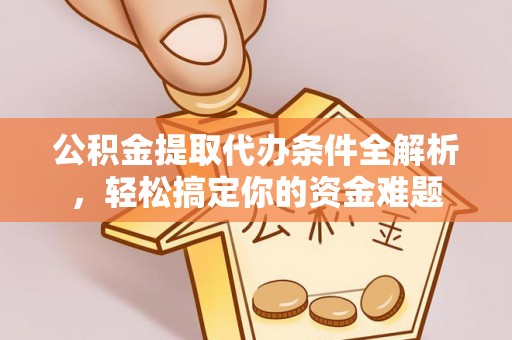 下城公积金提取代办条件全解析，轻松搞定你的资金难题