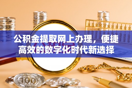 下城公积金提取网上办理，便捷高效的数字化时代新选择
