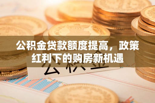 下城公积金贷款额度提高，政策红利下的购房新机遇