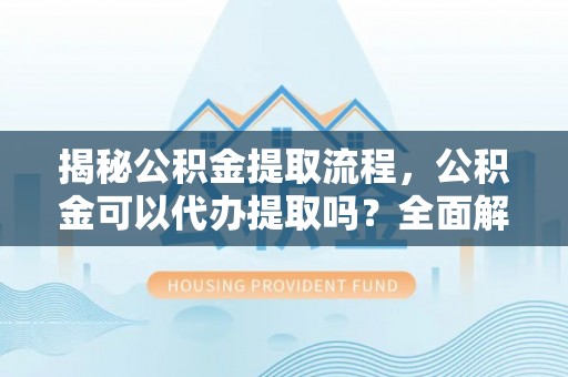 下城揭秘公积金提取流程，公积金可以代办提取吗？全面解析与实用指南