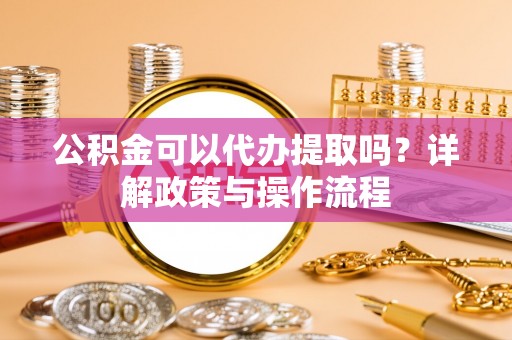 下城公积金可以代办提取吗？详解政策与操作流程