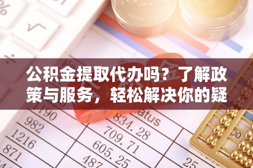 下城公积金提取代办吗？了解政策与服务，轻松解决你的疑问