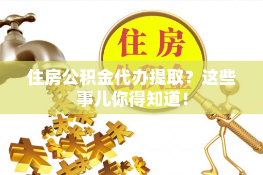 下城住房公积金代办提取？这些事儿你得知道！