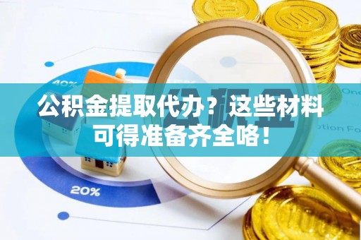 下城公积金提取代办？这些材料可得准备齐全咯！
