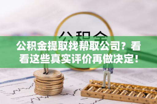 下城公积金提取找帮取公司？看看这些真实评价再做决定！