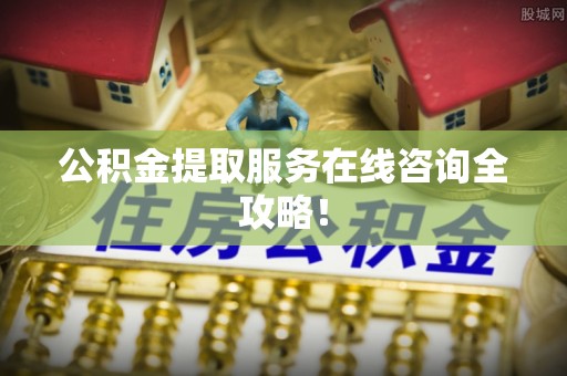 下城公积金提取服务在线咨询全攻略！