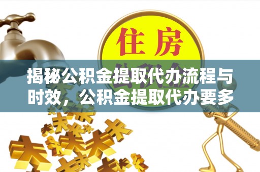 下城揭秘公积金提取代办流程与时效，公积金提取代办要多久不再神秘