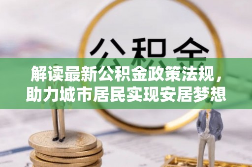 下城解读最新公积金政策法规，助力城市居民实现安居梦想